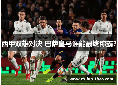 西甲双雄对决 巴萨皇马谁能最终称霸？